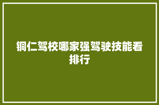 铜仁驾校哪家强驾驶技能看排行