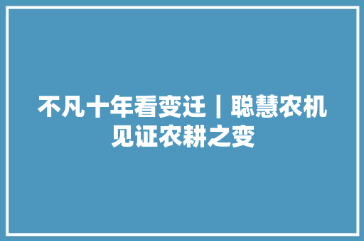 不凡十年看变迁｜聪慧农机见证农耕之变