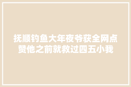抚顺钓鱼大年夜爷获全网点赞他之前就救过四五小我