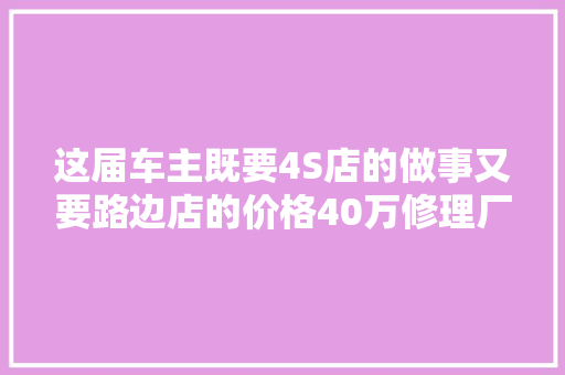 这届车主既要4S店的做事又要路边店的价格40万修理厂生意咋做