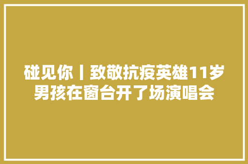 碰见你丨致敬抗疫英雄11岁男孩在窗台开了场演唱会