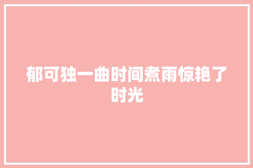 郁可独一曲时间煮雨惊艳了时光