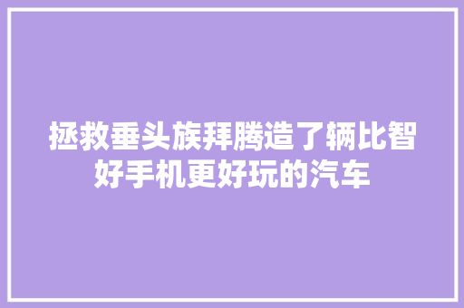 拯救垂头族拜腾造了辆比智好手机更好玩的汽车