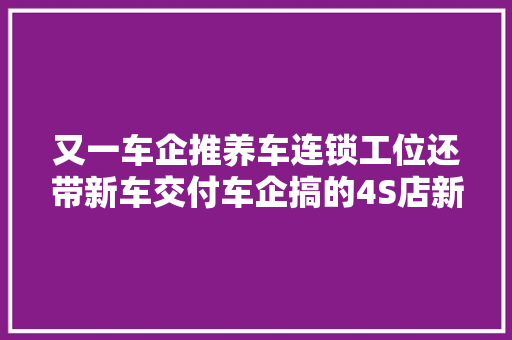 又一车企推养车连锁工位还带新车交付车企搞的4S店新模式