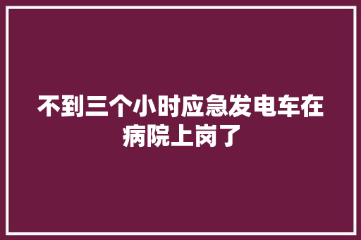 不到三个小时应急发电车在病院上岗了