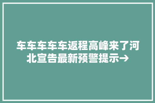车车车车车返程高峰来了河北宣告最新预警提示→