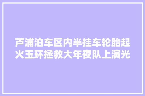 芦浦泊车区内半挂车轮胎起火玉环拯救大年夜队上演光速出警