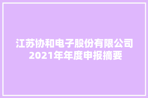江苏协和电子股份有限公司 2021年年度申报摘要