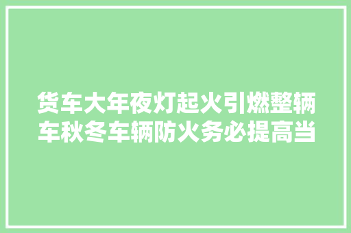 货车大年夜灯起火引燃整辆车秋冬车辆防火务必提高当心