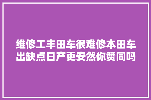 维修工丰田车很难修本田车出缺点日产更安然你赞同吗