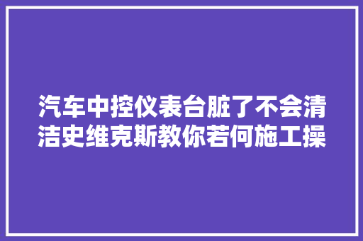 汽车中控仪表台脏了不会清洁史维克斯教你若何施工操作简单