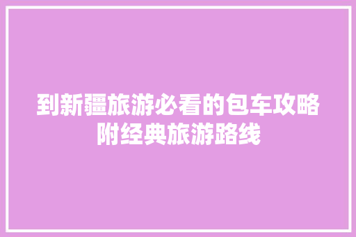到新疆旅游必看的包车攻略附经典旅游路线