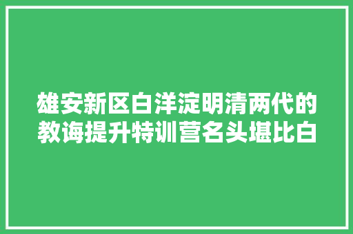 雄安新区白洋淀明清两代的教诲提升特训营名头堪比白鹿书院