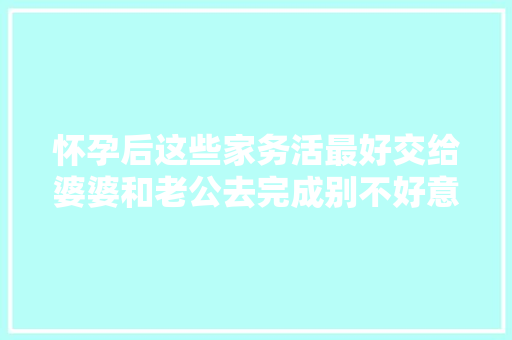 怀孕后这些家务活最好交给婆婆和老公去完成别不好意思提出