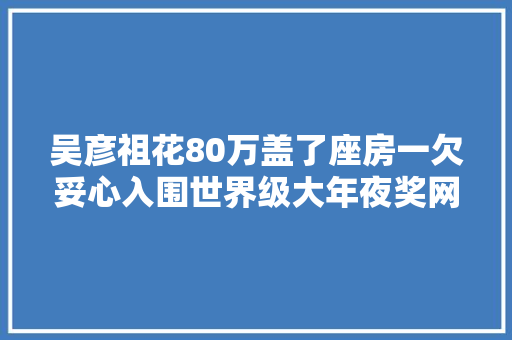吴彦祖花80万盖了座房一欠妥心入围世界级大年夜奖网友表示不服