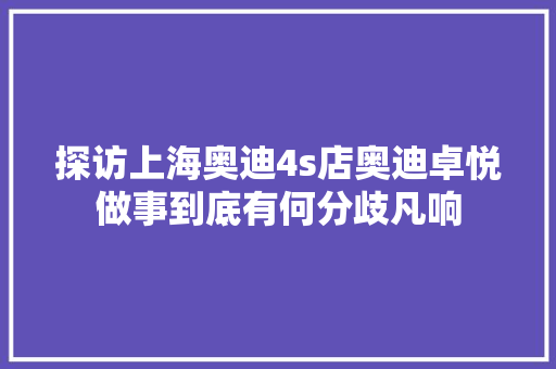 探访上海奥迪4s店奥迪卓悦做事到底有何分歧凡响