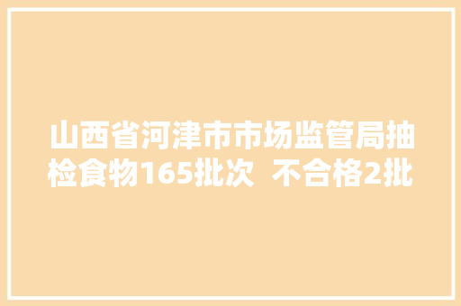 山西省河津市市场监管局抽检食物165批次  不合格2批次 汽车知识