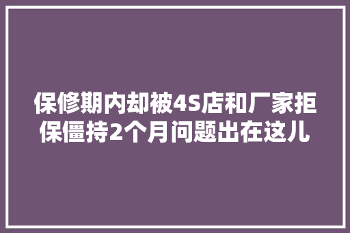 保修期内却被4S店和厂家拒保僵持2个月问题出在这儿1036三剑客 汽车知识