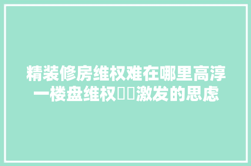 精装修房维权难在哪里高淳一楼盘维权轇轕激发的思虑
