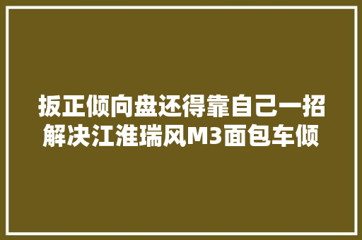 扳正倾向盘还得靠自己一招解决江淮瑞风M3面包车倾向盘不正问题
