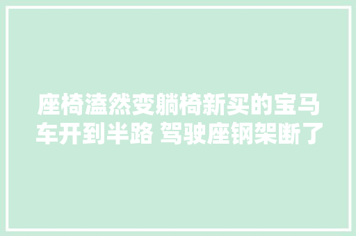 座椅溘然变躺椅新买的宝马车开到半路 驾驶座钢架断了