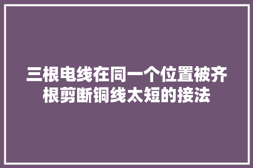 三根电线在同一个位置被齐根剪断铜线太短的接法