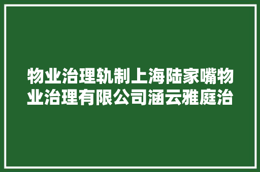 物业治理轨制上海陆家嘴物业治理有限公司涵云雅庭治理处