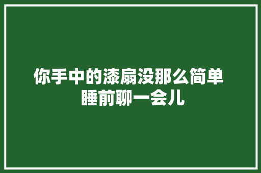 你手中的漆扇没那么简单  睡前聊一会儿