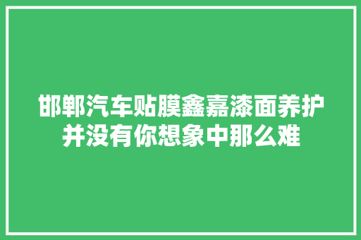 邯郸汽车贴膜鑫嘉漆面养护并没有你想象中那么难