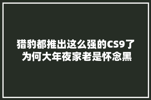 猎豹都推出这么强的CS9了 为何大年夜家老是怀念黑金刚