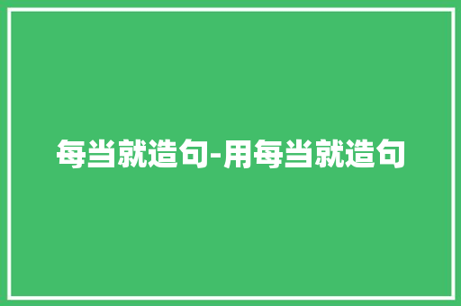 每当就造句-用每当就造句