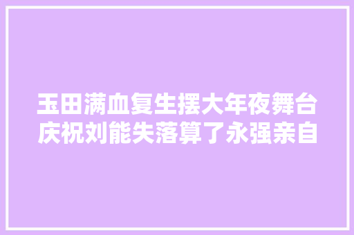 玉田满血复生摆大年夜舞台庆祝刘能失落算了永强亲自给喷鼻香秀送