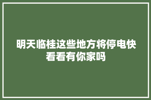 明天临桂这些地方将停电快看看有你家吗