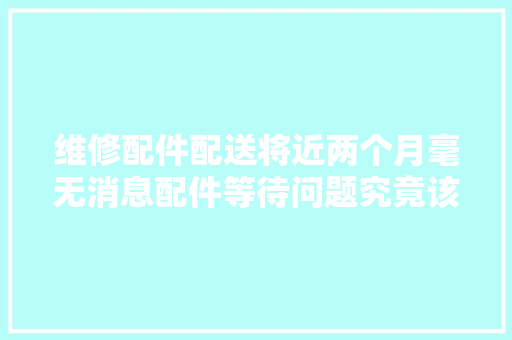 维修配件配送将近两个月毫无消息配件等待问题究竟该若何解决