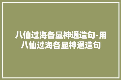 八仙过海各显神通造句-用八仙过海各显神通造句 知识百科