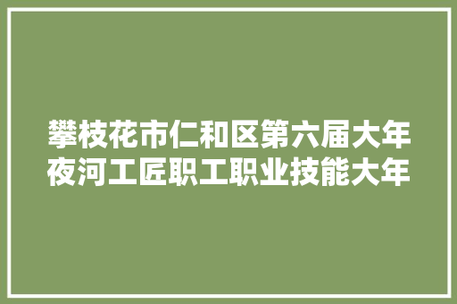 攀枝花市仁和区第六届大年夜河工匠职工职业技能大年夜赛发动机配气机构拆检开赛