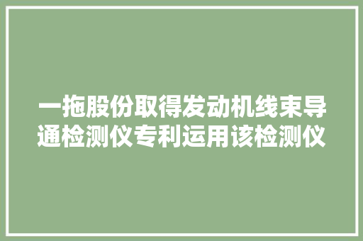 一拖股份取得发动机线束导通检测仪专利运用该检测仪检测线束导通性时不易伤害线束连接端子运用方便考验结果靠得住