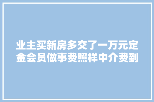 业主买新房多交了一万元定金会员做事费照样中介费到底是啥费