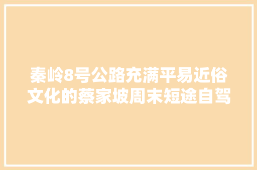 秦岭8号公路充满平易近俗文化的蔡家坡周末短途自驾好去处 汽车知识
