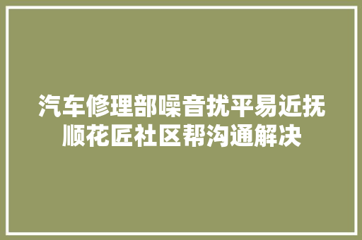 汽车修理部噪音扰平易近抚顺花匠社区帮沟通解决