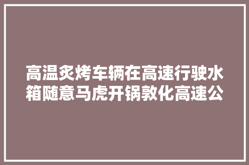 高温炙烤车辆在高速行驶水箱随意马虎开锅敦化高速公路巡逻平易近警热忱救助多起车辆