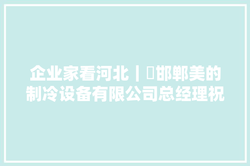 企业家看河北｜​邯郸美的制冷设备有限公司总经理祝琴华政府资助解难题企业增资底气足