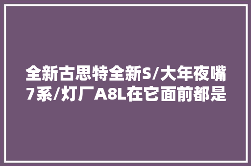 全新古思特全新S/大年夜嘴7系/灯厂A8L在它面前都是弟弟