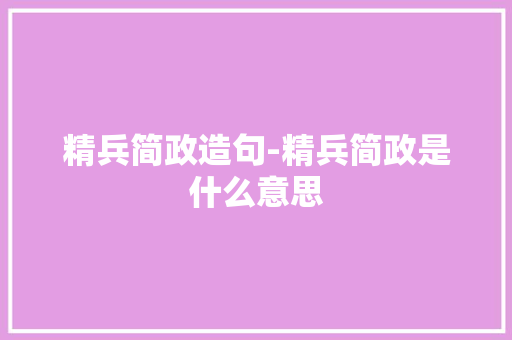 精兵简政造句-精兵简政是什么意思 知识百科