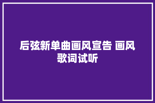 后弦新单曲画风宣告 画风歌词试听 休闲娱乐