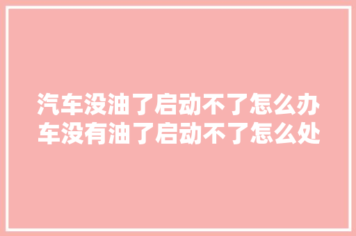 汽车没油了启动不了怎么办车没有油了启动不了怎么处理