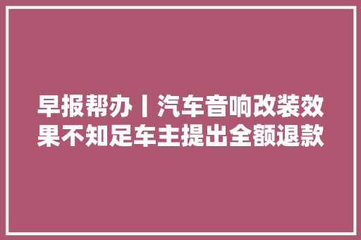 早报帮办丨汽车音响改装效果不知足车主提出全额退款被拒 汽车知识