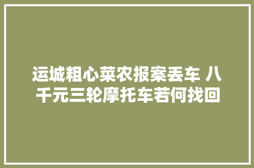 运城粗心菜农报案丢车 八千元三轮摩托车若何找回