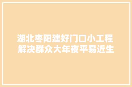 湖北枣阳建好门口小工程 解决群众大年夜平易近生 汽车知识