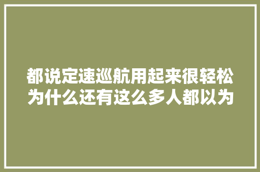 都说定速巡航用起来很轻松为什么还有这么多人都以为垃圾